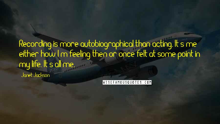 Janet Jackson Quotes: Recording is more autobiographical than acting. It's me - either how I'm feeling then or once felt at some point in my life. It's all me.