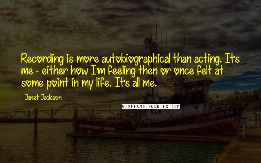 Janet Jackson Quotes: Recording is more autobiographical than acting. It's me - either how I'm feeling then or once felt at some point in my life. It's all me.