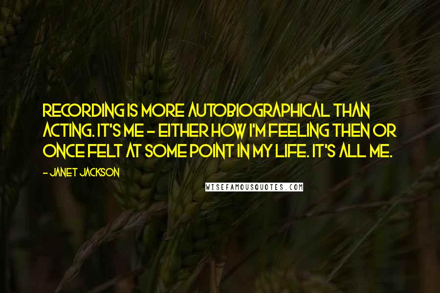 Janet Jackson Quotes: Recording is more autobiographical than acting. It's me - either how I'm feeling then or once felt at some point in my life. It's all me.