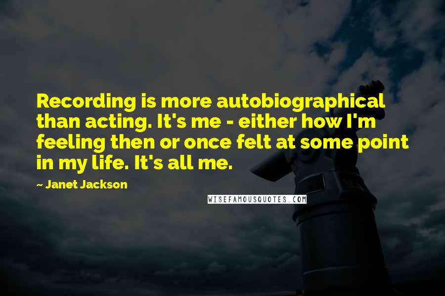 Janet Jackson Quotes: Recording is more autobiographical than acting. It's me - either how I'm feeling then or once felt at some point in my life. It's all me.