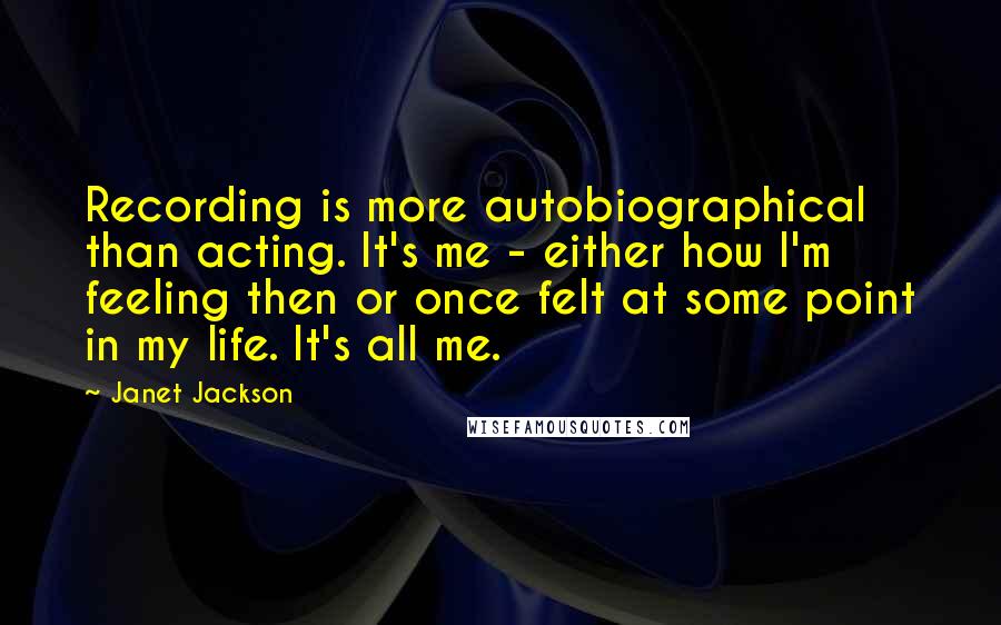 Janet Jackson Quotes: Recording is more autobiographical than acting. It's me - either how I'm feeling then or once felt at some point in my life. It's all me.