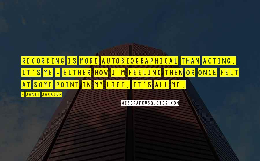 Janet Jackson Quotes: Recording is more autobiographical than acting. It's me - either how I'm feeling then or once felt at some point in my life. It's all me.