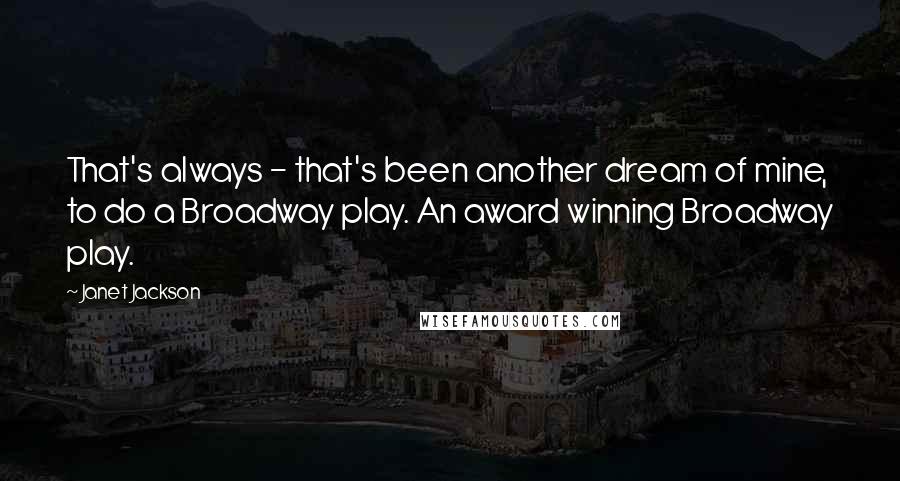 Janet Jackson Quotes: That's always - that's been another dream of mine, to do a Broadway play. An award winning Broadway play.