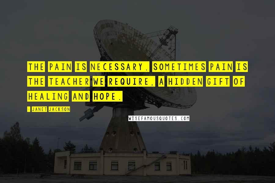 Janet Jackson Quotes: The pain is necessary. Sometimes pain is the teacher we require, a hidden gift of healing and hope.