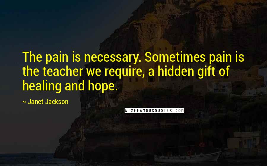 Janet Jackson Quotes: The pain is necessary. Sometimes pain is the teacher we require, a hidden gift of healing and hope.