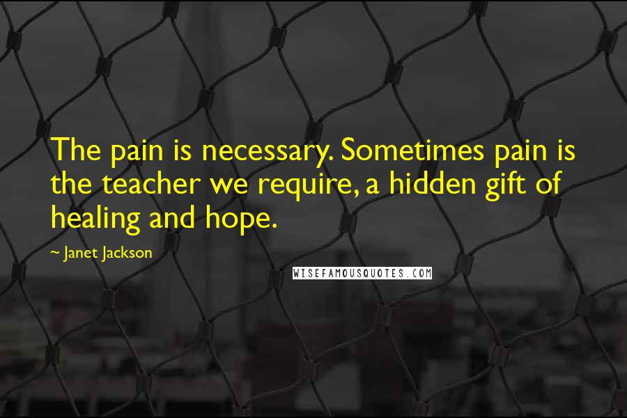 Janet Jackson Quotes: The pain is necessary. Sometimes pain is the teacher we require, a hidden gift of healing and hope.