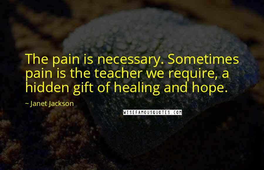 Janet Jackson Quotes: The pain is necessary. Sometimes pain is the teacher we require, a hidden gift of healing and hope.