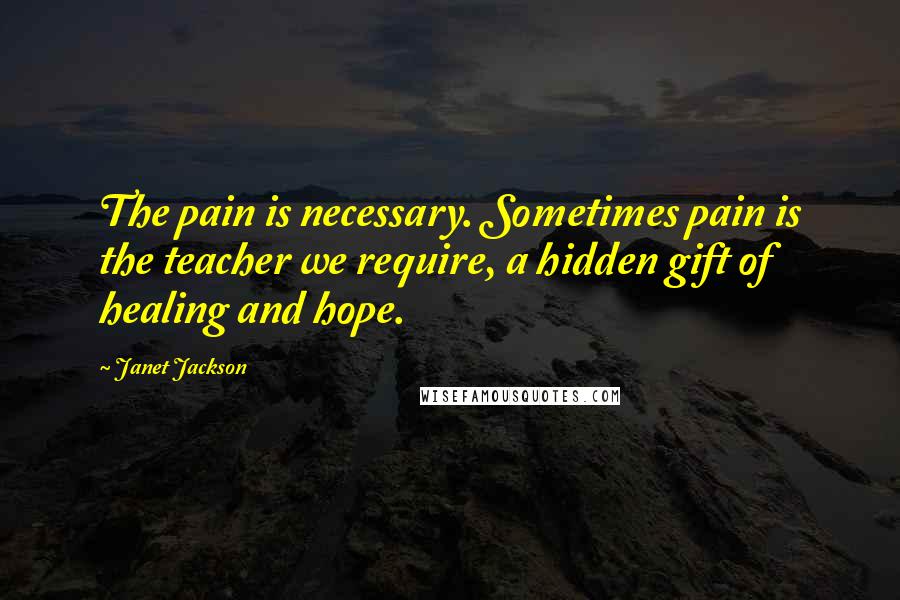 Janet Jackson Quotes: The pain is necessary. Sometimes pain is the teacher we require, a hidden gift of healing and hope.