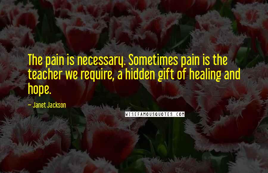 Janet Jackson Quotes: The pain is necessary. Sometimes pain is the teacher we require, a hidden gift of healing and hope.