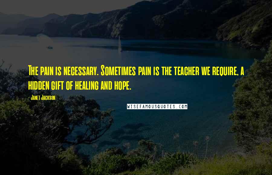 Janet Jackson Quotes: The pain is necessary. Sometimes pain is the teacher we require, a hidden gift of healing and hope.