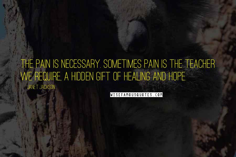 Janet Jackson Quotes: The pain is necessary. Sometimes pain is the teacher we require, a hidden gift of healing and hope.