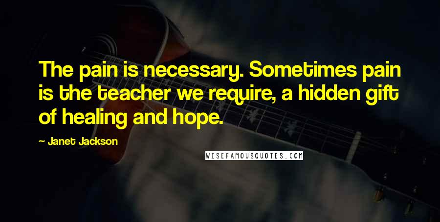 Janet Jackson Quotes: The pain is necessary. Sometimes pain is the teacher we require, a hidden gift of healing and hope.