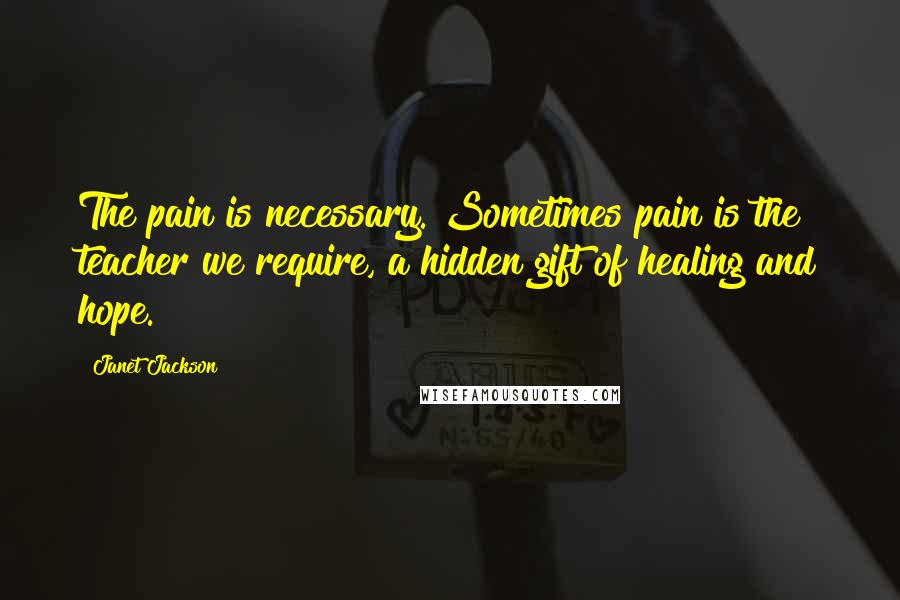 Janet Jackson Quotes: The pain is necessary. Sometimes pain is the teacher we require, a hidden gift of healing and hope.