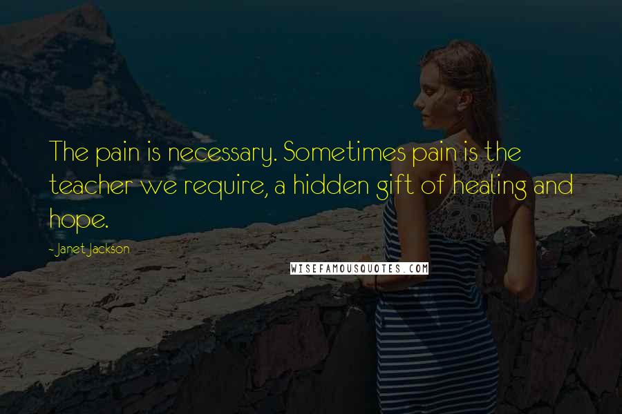 Janet Jackson Quotes: The pain is necessary. Sometimes pain is the teacher we require, a hidden gift of healing and hope.