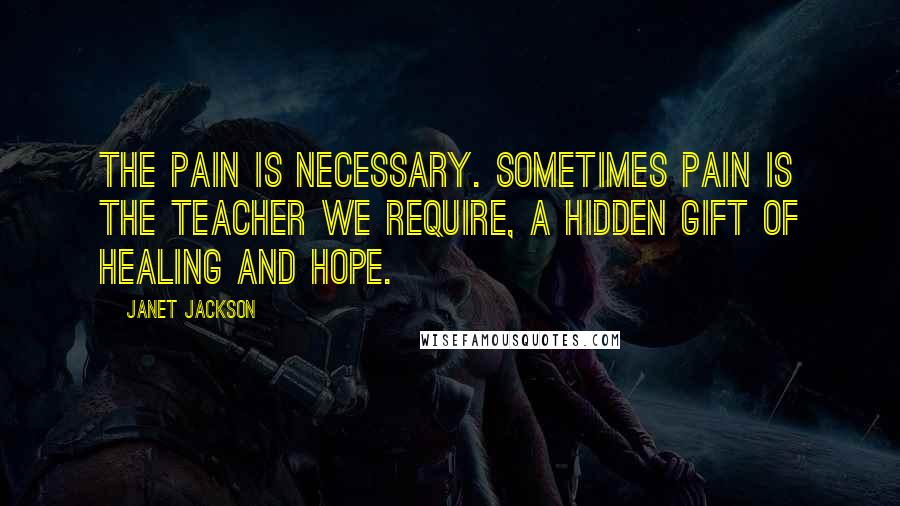 Janet Jackson Quotes: The pain is necessary. Sometimes pain is the teacher we require, a hidden gift of healing and hope.