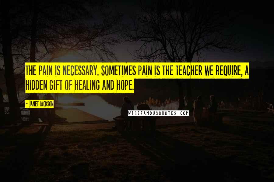 Janet Jackson Quotes: The pain is necessary. Sometimes pain is the teacher we require, a hidden gift of healing and hope.