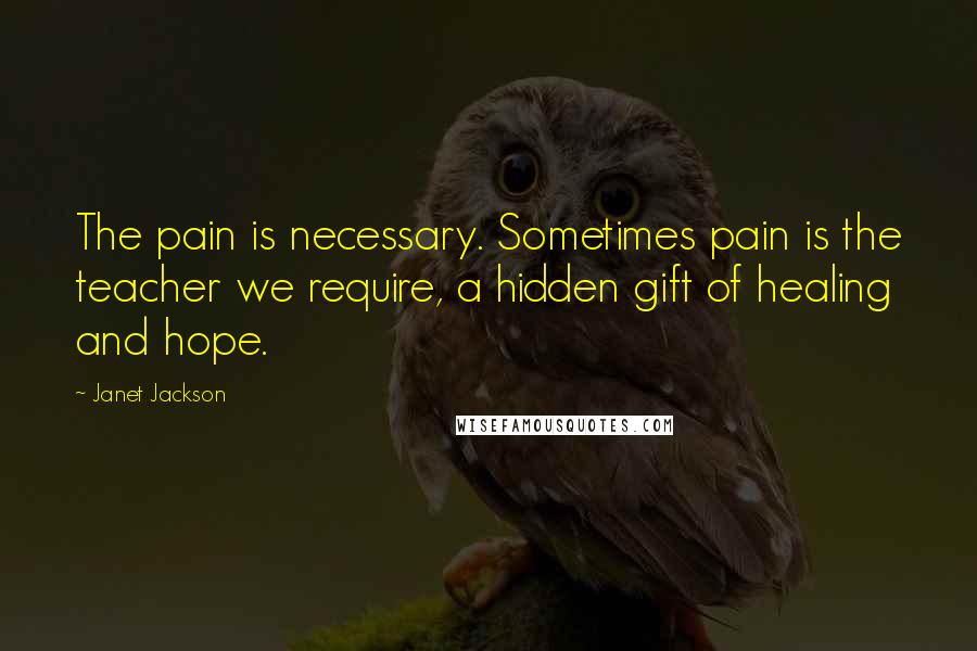 Janet Jackson Quotes: The pain is necessary. Sometimes pain is the teacher we require, a hidden gift of healing and hope.