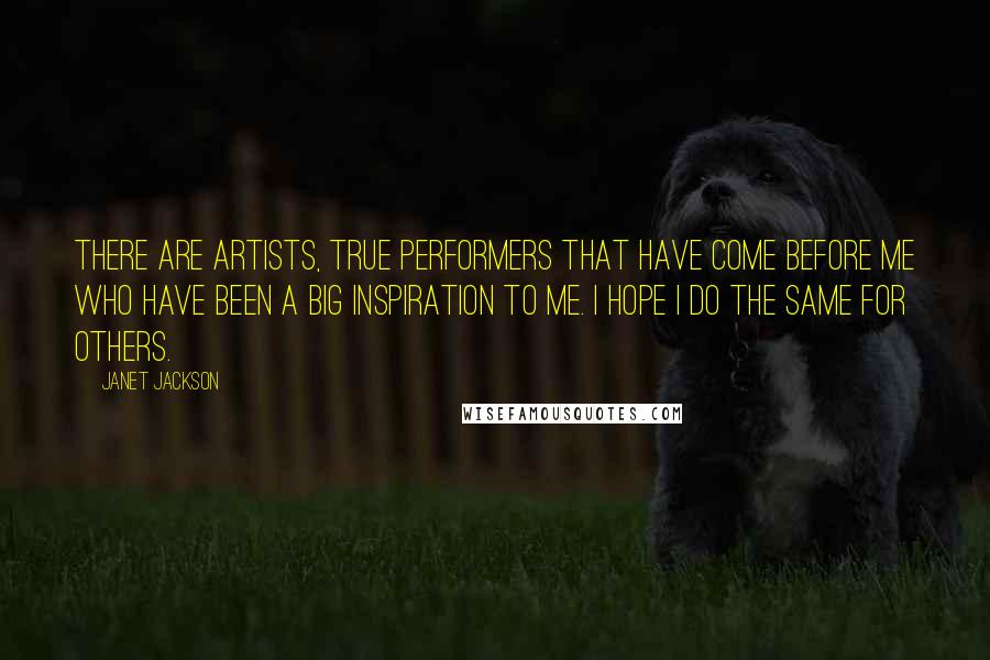 Janet Jackson Quotes: There are artists, true performers that have come before me who have been a big inspiration to me. I hope I do the same for others.
