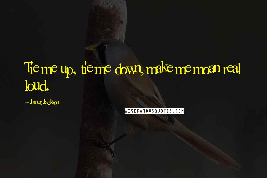 Janet Jackson Quotes: Tie me up, tie me down, make me moan real loud.