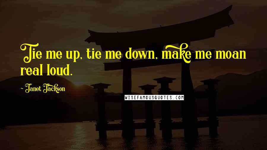 Janet Jackson Quotes: Tie me up, tie me down, make me moan real loud.