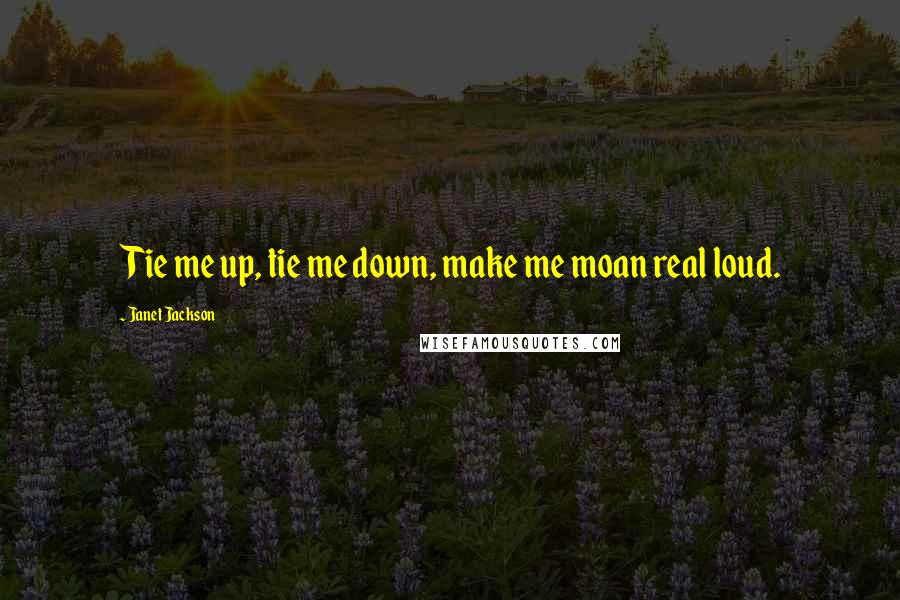 Janet Jackson Quotes: Tie me up, tie me down, make me moan real loud.