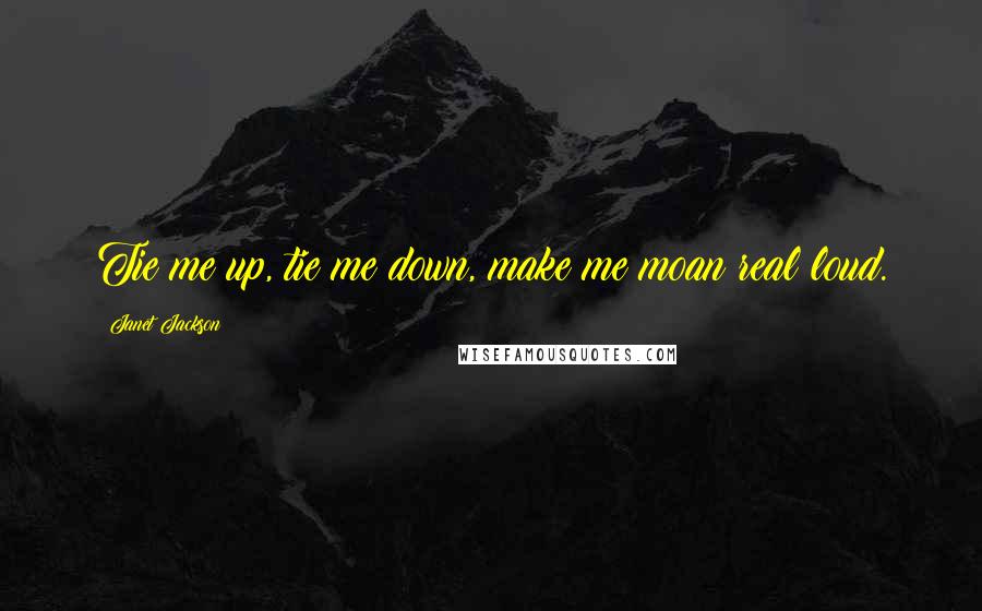 Janet Jackson Quotes: Tie me up, tie me down, make me moan real loud.