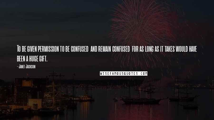 Janet Jackson Quotes: To be given permission to be confused  and remain confused  for as long as it takes would have been a huge gift.