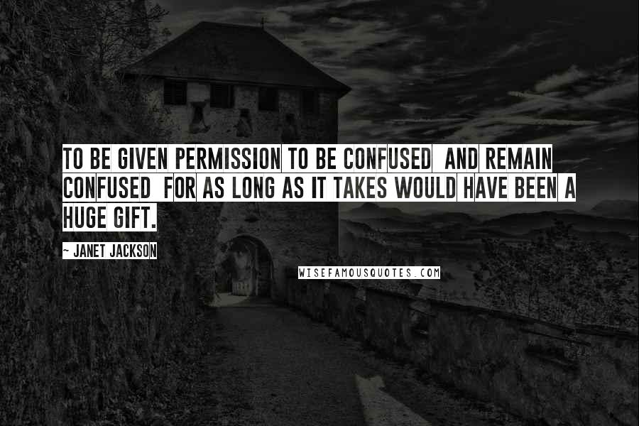 Janet Jackson Quotes: To be given permission to be confused  and remain confused  for as long as it takes would have been a huge gift.