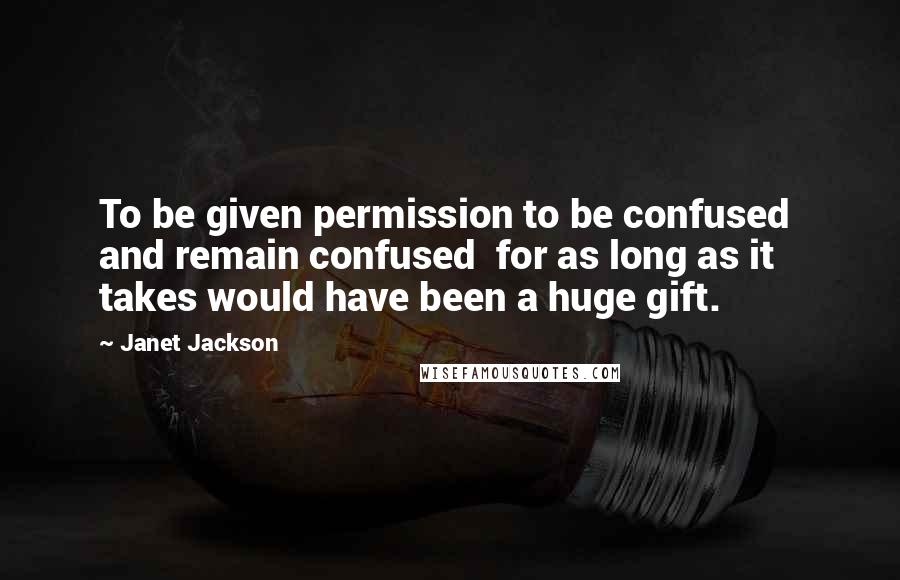 Janet Jackson Quotes: To be given permission to be confused  and remain confused  for as long as it takes would have been a huge gift.