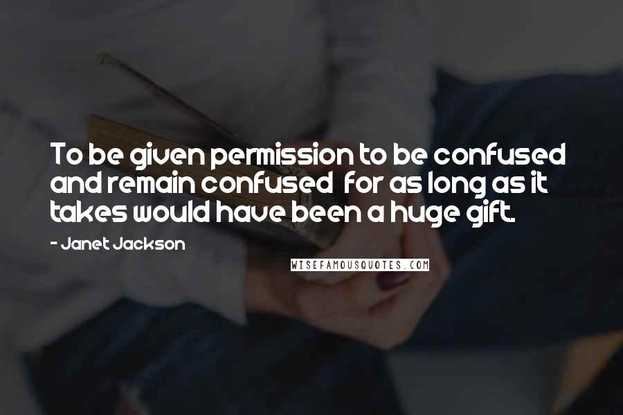 Janet Jackson Quotes: To be given permission to be confused  and remain confused  for as long as it takes would have been a huge gift.