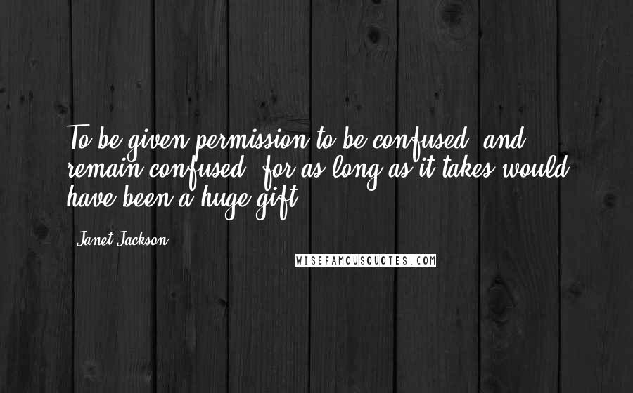 Janet Jackson Quotes: To be given permission to be confused  and remain confused  for as long as it takes would have been a huge gift.
