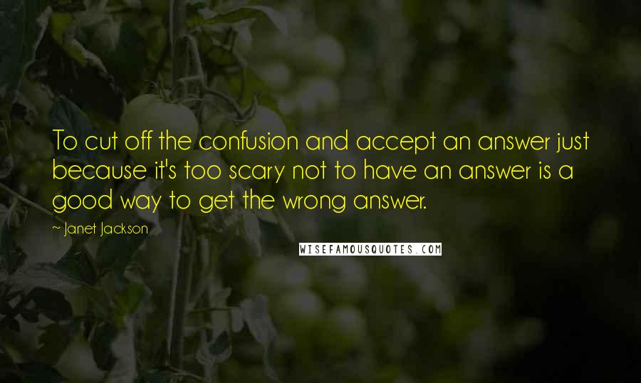 Janet Jackson Quotes: To cut off the confusion and accept an answer just because it's too scary not to have an answer is a good way to get the wrong answer.