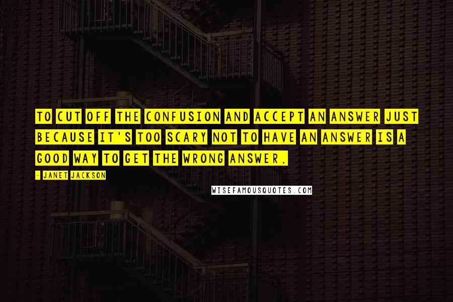 Janet Jackson Quotes: To cut off the confusion and accept an answer just because it's too scary not to have an answer is a good way to get the wrong answer.