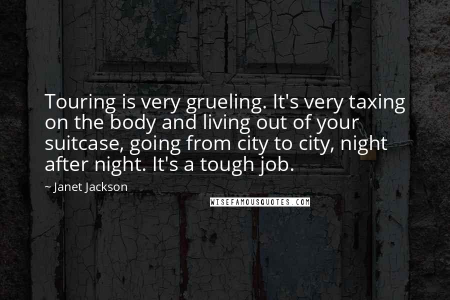 Janet Jackson Quotes: Touring is very grueling. It's very taxing on the body and living out of your suitcase, going from city to city, night after night. It's a tough job.