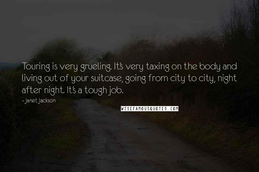 Janet Jackson Quotes: Touring is very grueling. It's very taxing on the body and living out of your suitcase, going from city to city, night after night. It's a tough job.