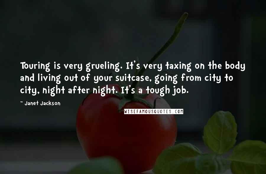 Janet Jackson Quotes: Touring is very grueling. It's very taxing on the body and living out of your suitcase, going from city to city, night after night. It's a tough job.