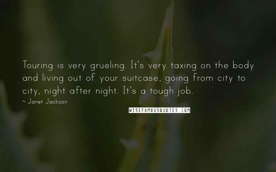 Janet Jackson Quotes: Touring is very grueling. It's very taxing on the body and living out of your suitcase, going from city to city, night after night. It's a tough job.