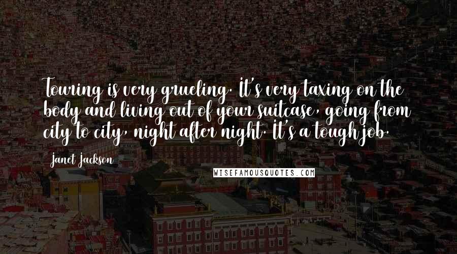 Janet Jackson Quotes: Touring is very grueling. It's very taxing on the body and living out of your suitcase, going from city to city, night after night. It's a tough job.