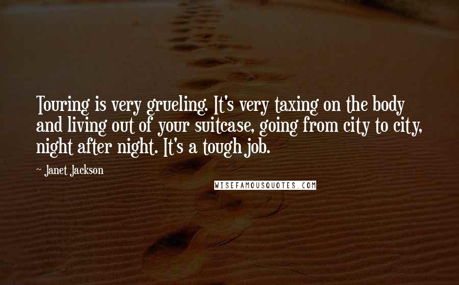 Janet Jackson Quotes: Touring is very grueling. It's very taxing on the body and living out of your suitcase, going from city to city, night after night. It's a tough job.