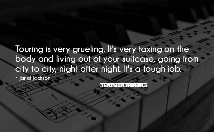 Janet Jackson Quotes: Touring is very grueling. It's very taxing on the body and living out of your suitcase, going from city to city, night after night. It's a tough job.