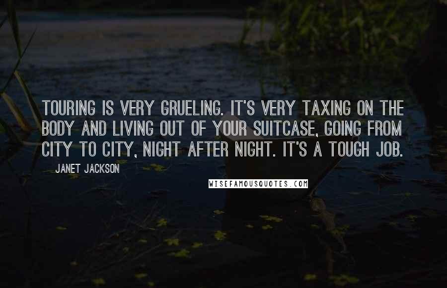 Janet Jackson Quotes: Touring is very grueling. It's very taxing on the body and living out of your suitcase, going from city to city, night after night. It's a tough job.