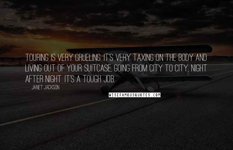 Janet Jackson Quotes: Touring is very grueling. It's very taxing on the body and living out of your suitcase, going from city to city, night after night. It's a tough job.