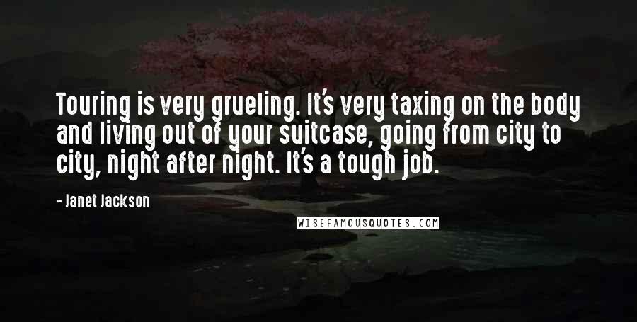 Janet Jackson Quotes: Touring is very grueling. It's very taxing on the body and living out of your suitcase, going from city to city, night after night. It's a tough job.