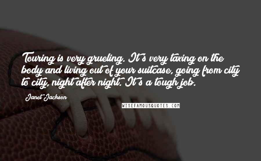 Janet Jackson Quotes: Touring is very grueling. It's very taxing on the body and living out of your suitcase, going from city to city, night after night. It's a tough job.