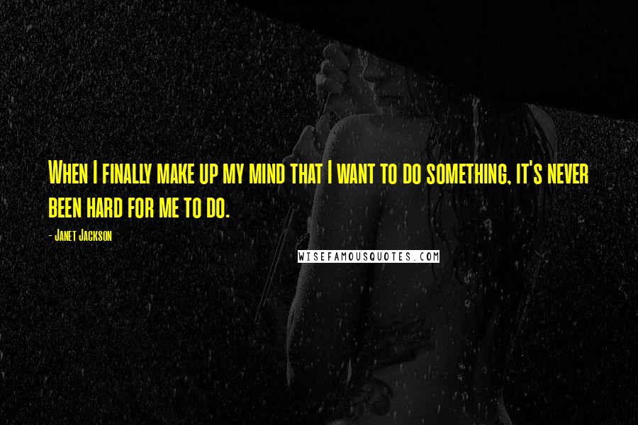 Janet Jackson Quotes: When I finally make up my mind that I want to do something, it's never been hard for me to do.