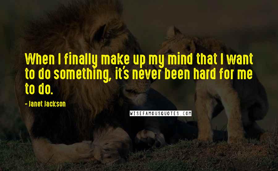 Janet Jackson Quotes: When I finally make up my mind that I want to do something, it's never been hard for me to do.