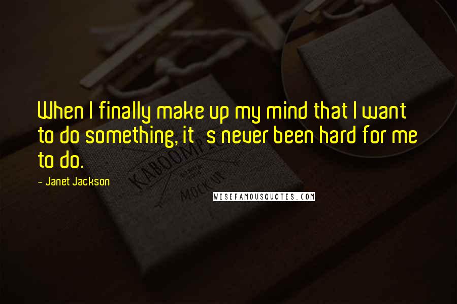 Janet Jackson Quotes: When I finally make up my mind that I want to do something, it's never been hard for me to do.