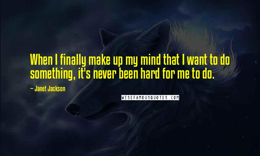 Janet Jackson Quotes: When I finally make up my mind that I want to do something, it's never been hard for me to do.