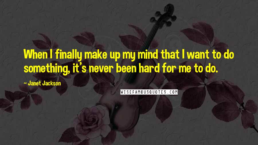 Janet Jackson Quotes: When I finally make up my mind that I want to do something, it's never been hard for me to do.