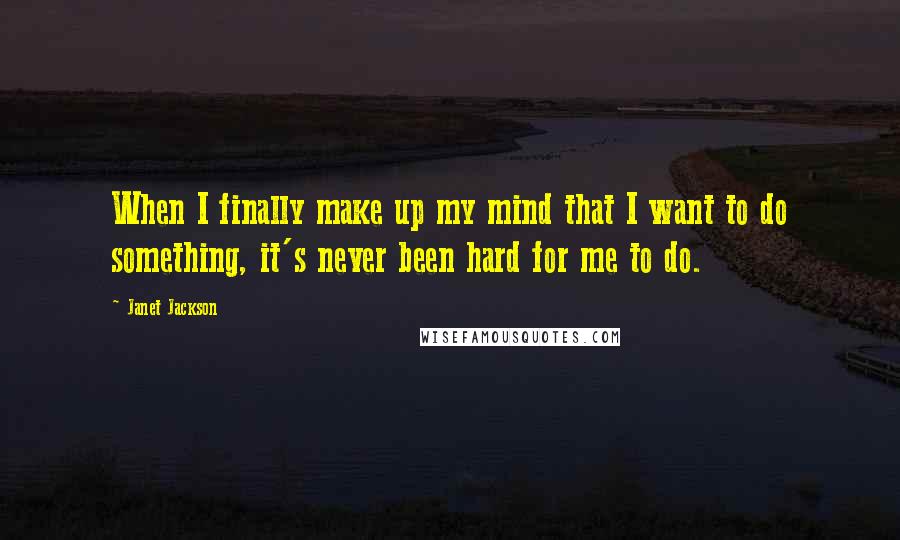 Janet Jackson Quotes: When I finally make up my mind that I want to do something, it's never been hard for me to do.